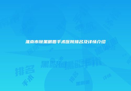淮南市除黑眼圈手术医院排名及详情介绍
