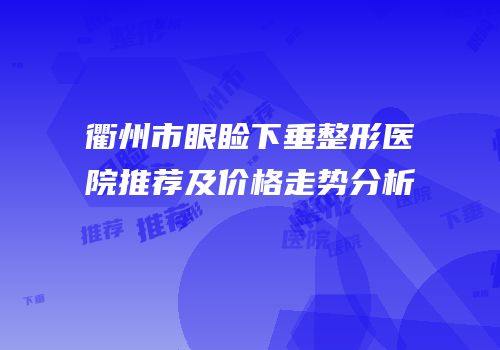 衢州市眼睑下垂整形医院推荐及价格走势分析