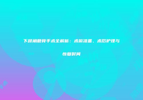 下颌角磨骨手术全解析：术前准备、术后护理与恢复时间
