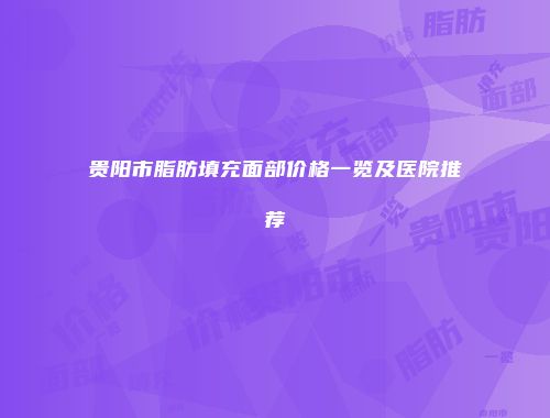 贵阳市脂肪填充面部价格一览及医院推荐