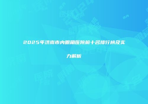 2025年济南市内眼角医院前十名排行榜及实力解析