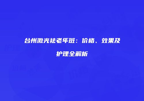 台州激光祛老年斑：价格、效果及护理全解析