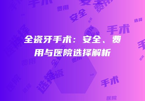 全瓷牙手术：安全、费用与医院选择解析