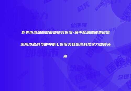 邯郸市玻尿酸做面部填充医院-冀中能源峰峰集团总医院皮肤科与邯郸第七医院美容整形科凭实力拔得头筹