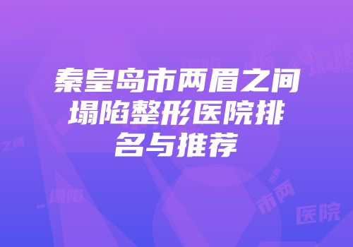 秦皇岛市两眉之间塌陷整形医院排名与推荐