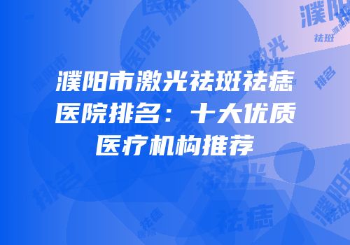 濮阳市激光祛斑祛痣医院排名：十大优质医疗机构推荐