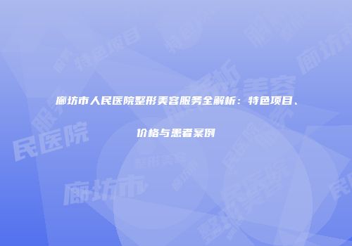 廊坊市人民医院整形美容服务全解析：特色项目、价格与患者案例