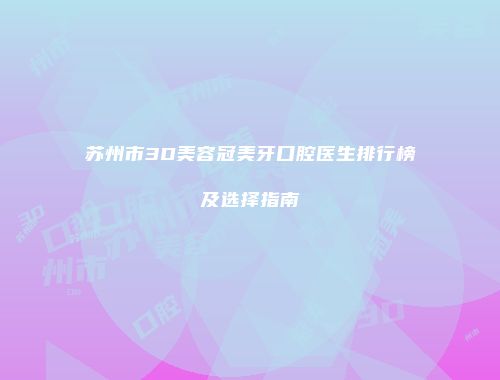 苏州市3D美容冠美牙口腔医生排行榜及选择指南