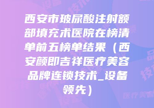 西安市玻尿酸注射额部填充术医院在榜清单前五榜单结果（西安颜即吉祥医疗美容品牌连锁技术_设备领先）