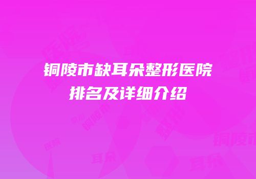 铜陵市缺耳朵整形医院排名及详细介绍