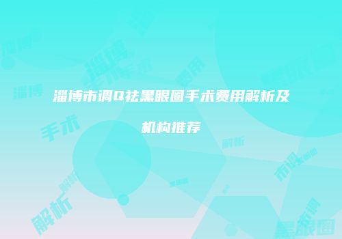 淄博市调Q祛黑眼圈手术费用解析及机构推荐