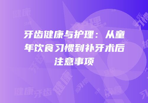 牙齿健康与护理：从童年饮食习惯到补牙术后注意事项