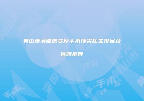黄山市薄嘴唇变厚手术顶尖医生排名及医院推荐