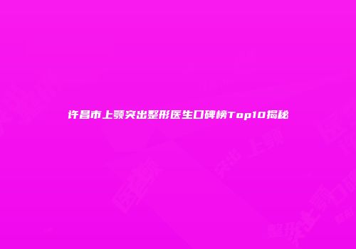 许昌市上颚突出整形医生口碑榜Top10揭秘