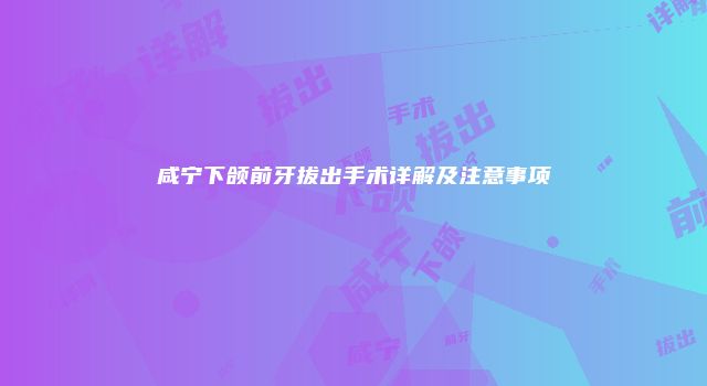 咸宁下颌前牙拔出手术详解及注意事项