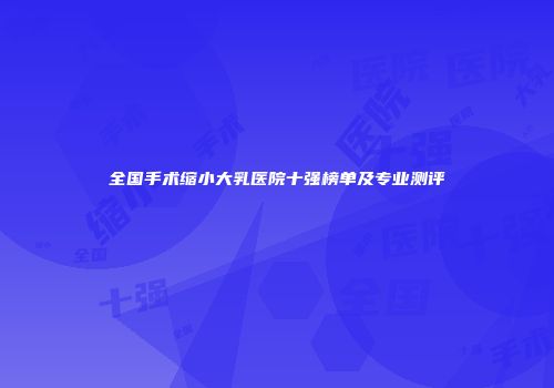全国手术缩小大乳医院十强榜单及专业测评