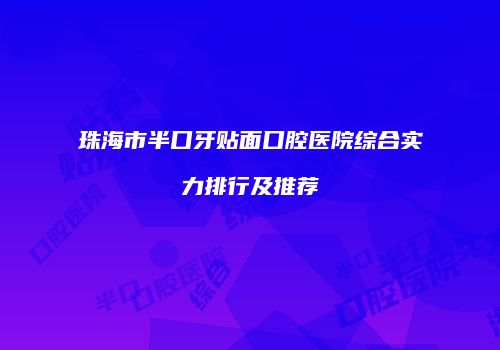 珠海市半口牙贴面口腔医院综合实力排行及推荐