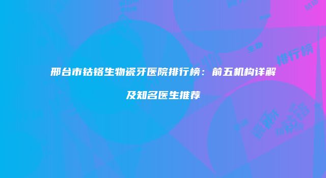 邢台市钴铬生物瓷牙医院排行榜：前五机构详解及知名医生推荐