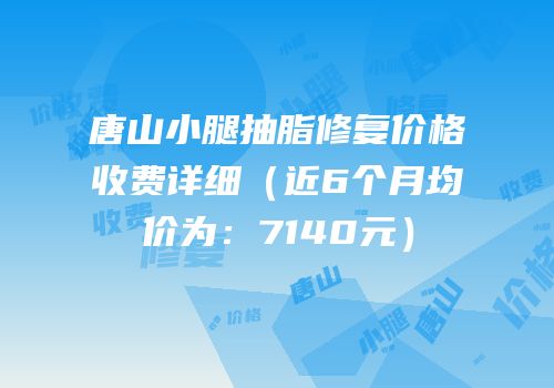 唐山小腿抽脂修复价格收费详细（近6个月均价为：7140元）