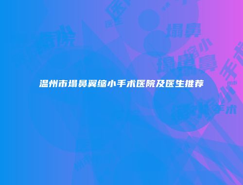温州市塌鼻翼缩小手术医院及医生推荐