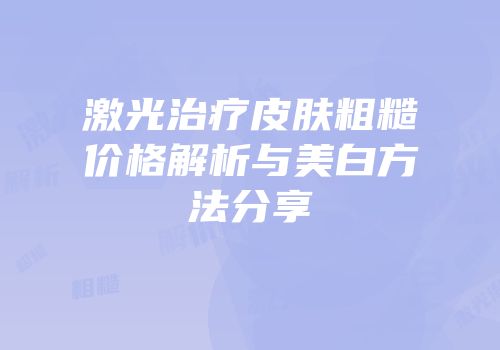 激光治疗皮肤粗糙价格解析与美白方法分享