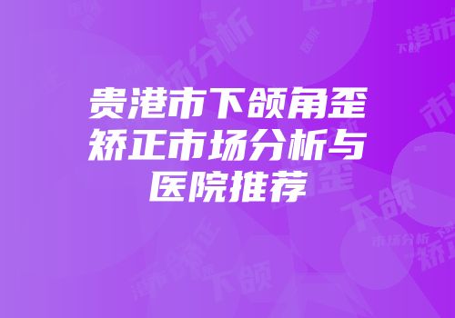 贵港市下颌角歪矫正市场分析与医院推荐