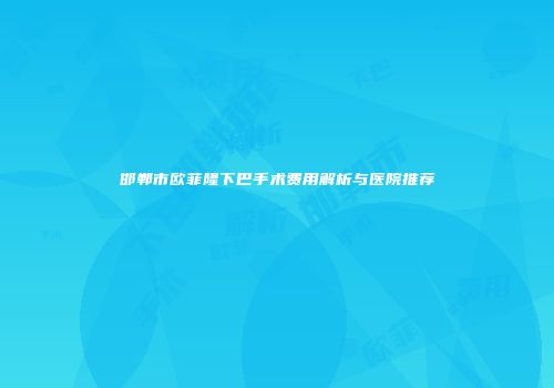邯郸市欧菲隆下巴手术费用解析与医院推荐