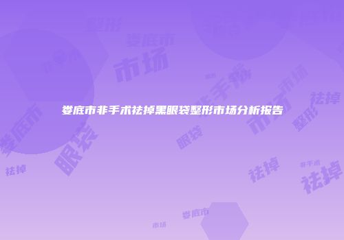 娄底市非手术祛掉黑眼袋整形市场分析报告