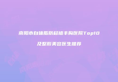 南阳市自体脂肪移植丰胸医院Top10及整形美容医生推荐