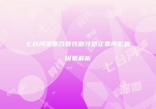 七台河深覆合骨性龅牙矫正费用影响因素解析