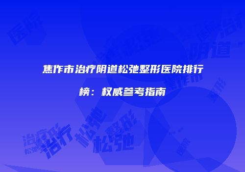 焦作市治疗阴道松弛整形医院排行榜：权威参考指南