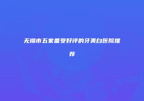 无锡市五家备受好评的牙美白医院推荐