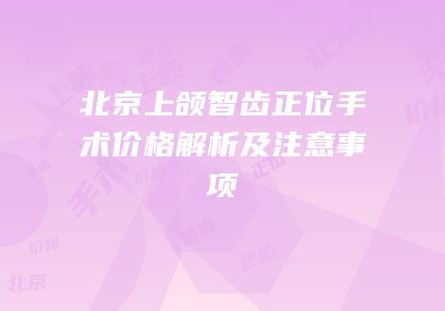 北京上颌智齿正位手术价格解析及注意事项