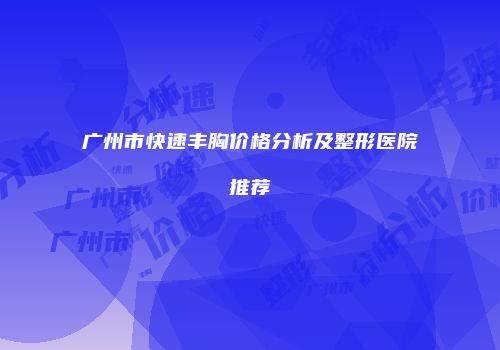 广州市快速丰胸价格分析及整形医院推荐