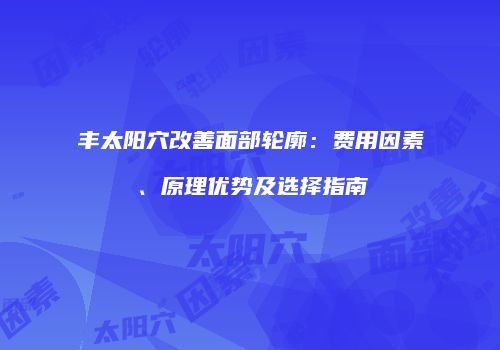 丰太阳穴改善面部轮廓：费用因素、原理优势及选择指南