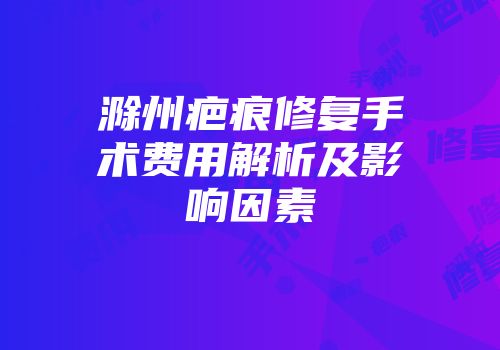 滁州疤痕修复手术费用解析及影响因素