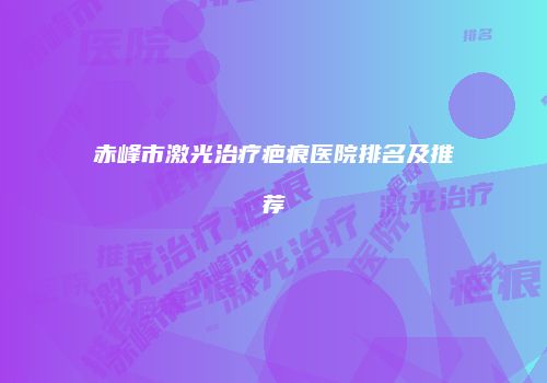 赤峰市激光治疗疤痕医院排名及推荐