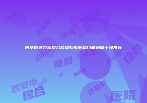 西安市达拉斯综合隆鼻整形医院口碑榜前十强推荐