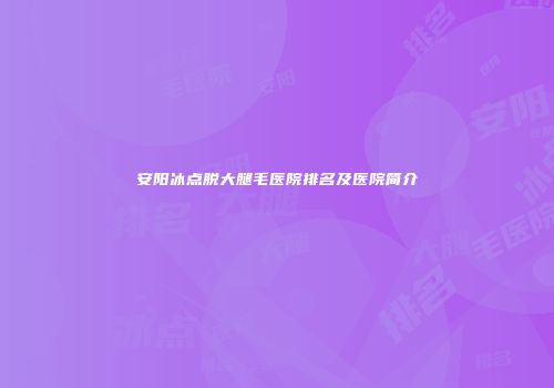 安阳冰点脱大腿毛医院排名及医院简介