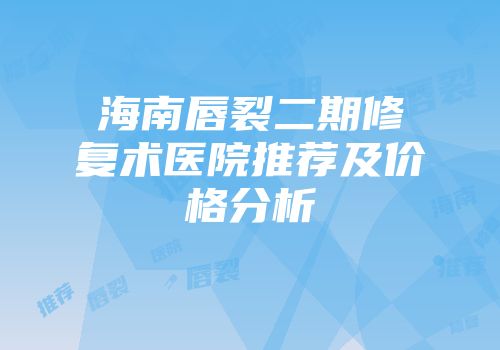 海南唇裂二期修复术医院推荐及价格分析