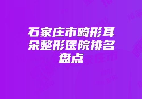 石家庄市畸形耳朵整形医院排名盘点
