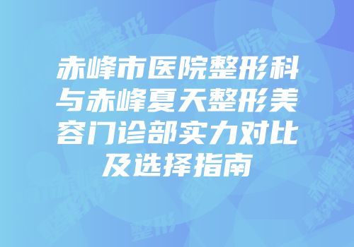 赤峰市医院整形科与赤峰夏天整形美容门诊部实力对比及选择指南