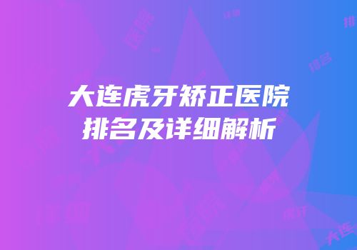 大连虎牙矫正医院排名及详细解析
