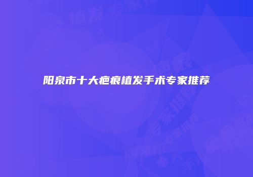 阳泉市十大疤痕植发手术专家推荐