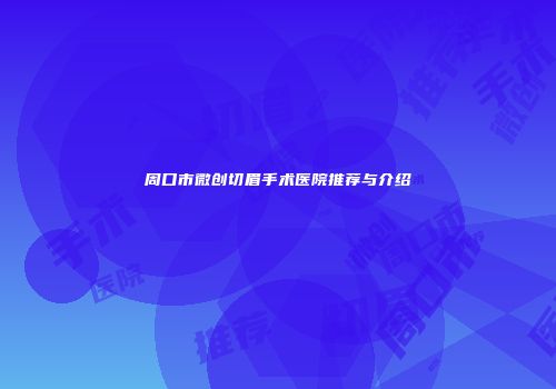 周口市微创切眉手术医院推荐与介绍