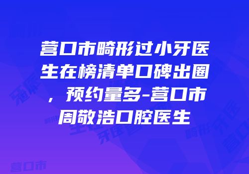 营口市畸形过小牙医生在榜清单口碑出圈，预约量多-营口市周敬浩口腔医生