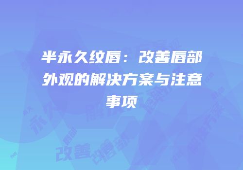 半永久纹唇：改善唇部外观的解决方案与注意事项