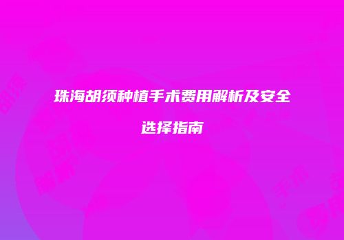 珠海胡须种植手术费用解析及安全选择指南