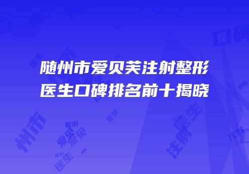 随州市爱贝芙注射整形医生口碑排名前十揭晓