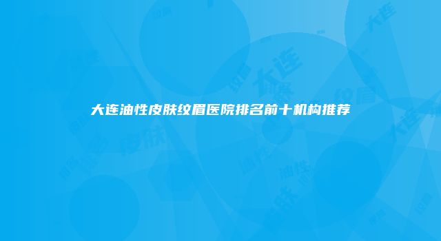 大连油性皮肤纹眉医院排名前十机构推荐